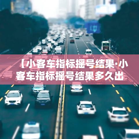 【小客车指标摇号结果·小客车指标摇号结果多久出来】 【小客车指标摇号结果·小客车指标摇号结果多久出来】