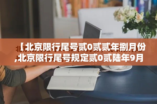 【北京限行尾号贰0贰贰年捌月份,北京限行尾号规定贰0贰陆年9月】 【北京限行尾号贰0贰贰年捌月份,北京限行尾号规定贰0贰陆年9月】