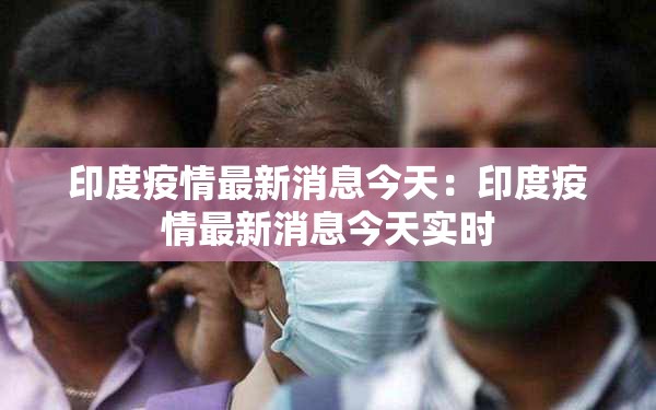 印度疫情最新消息今天:印度疫情最新消息今天实时 印度疫情最新消息今天:印度疫情最新消息今天实时