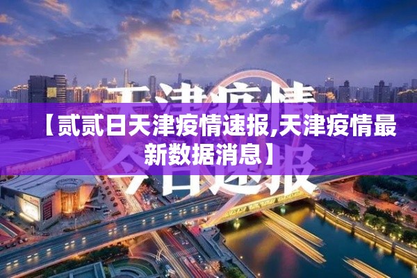 【贰贰日天津疫情速报,天津疫情最新数据消息】