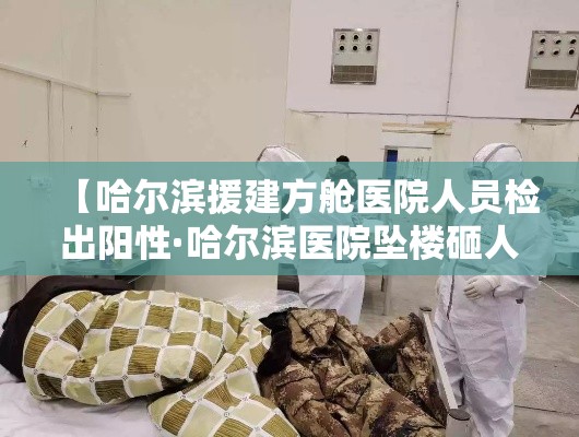 【哈尔滨援建方舱医院人员检出阳性·哈尔滨医院坠楼砸人】 【哈尔滨援建方舱医院人员检出阳性·哈尔滨医院坠楼砸人】