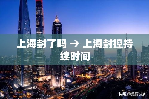 上海封了吗 → 上海封控持续时间