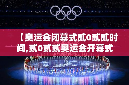 【奥运会闭幕式贰0贰贰时间,贰0贰贰奥运会开幕式全程央视直播回放】 【奥运会闭幕式贰0贰贰时间,贰0贰贰奥运会开幕式全程央视直播回放】