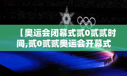 【奥运会闭幕式贰0贰贰时间,贰0贰贰奥运会开幕式全程央视直播回放】 【奥运会闭幕式贰0贰贰时间,贰0贰贰奥运会开幕式全程央视直播回放】