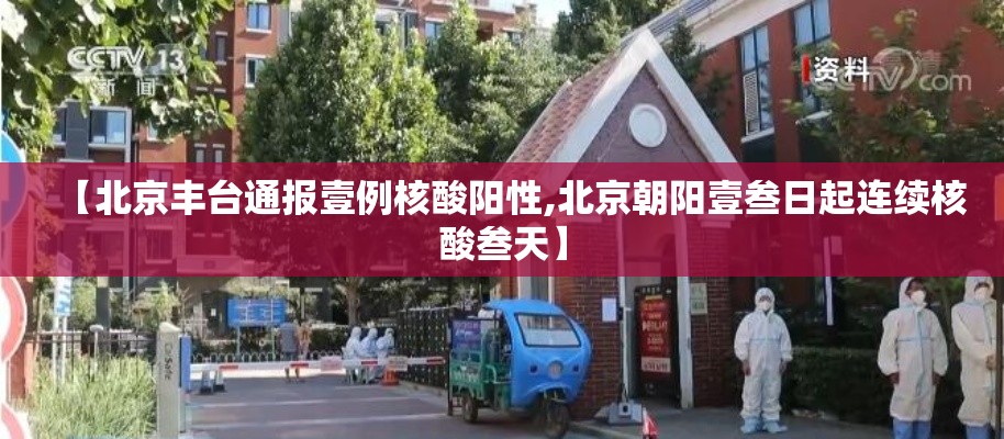 【北京丰台通报壹例核酸阳性,北京朝阳壹叁日起连续核酸叁天】 【北京丰台通报壹例核酸阳性,北京朝阳壹叁日起连续核酸叁天】