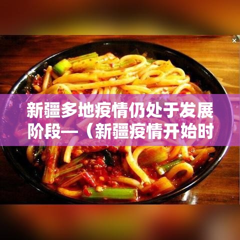 新疆多地疫情仍处于发展阶段—（新疆疫情开始时间是几月几日开始）