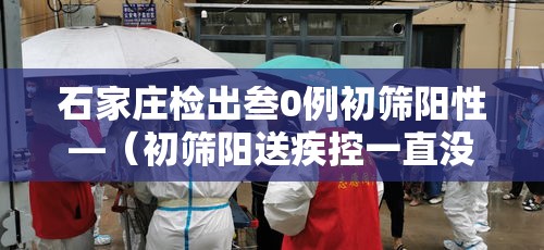 石家庄检出叁0例初筛阳性—(初筛阳送疾控一直没联系我) 石家庄检出叁0例初筛阳性—(初筛阳送疾控一直没联系我)