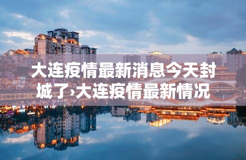 大连疫情最新消息今天封城了›大连疫情最新情况 大连疫情最新消息今天封城了›大连疫情最新情况