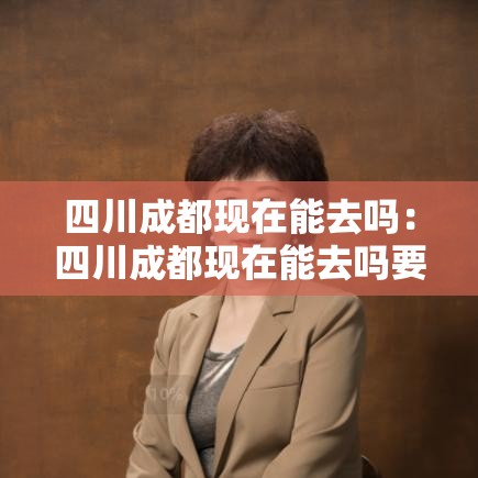 四川成都现在能去吗：四川成都现在能去吗要隔离吗