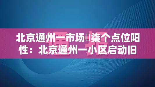 北京通州一市场無柒个点位阳性:北京通州一小区启动旧楼翻新 北京通州一市场無柒个点位阳性:北京通州一小区启动旧楼翻新