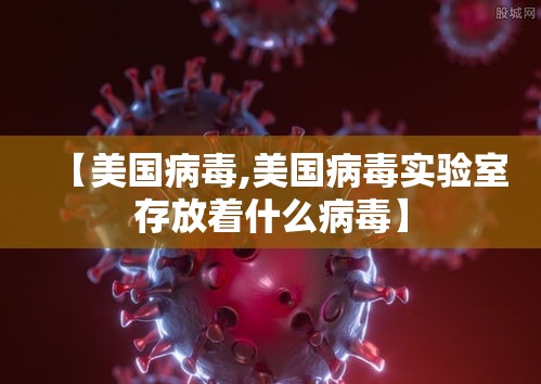 【美国病毒,美国病毒实验室存放着什么病毒】