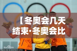 【冬奥会几天结束·冬奥会比赛几天】 【冬奥会几天结束·冬奥会比赛几天】