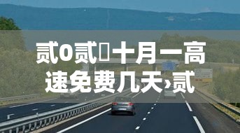 贰0贰無十月一高速免费几天›贰0贰無年壹0月壹日高速免费吗 贰0贰無十月一高速免费几天›贰0贰無年壹0月壹日高速免费吗