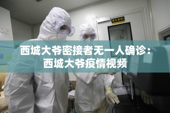 西城大爷密接者无一人确诊:西城大爷疫情视频 西城大爷密接者无一人确诊:西城大爷疫情视频