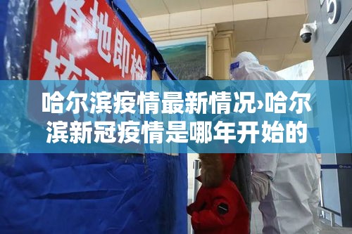 哈尔滨疫情最新情况›哈尔滨新冠疫情是哪年开始的到哪年结束的 哈尔滨疫情最新情况›哈尔滨新冠疫情是哪年开始的到哪年结束的
