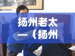扬州老太—(扬州老太太疫情判了多久刑) 扬州老太—(扬州老太太疫情判了多久刑)