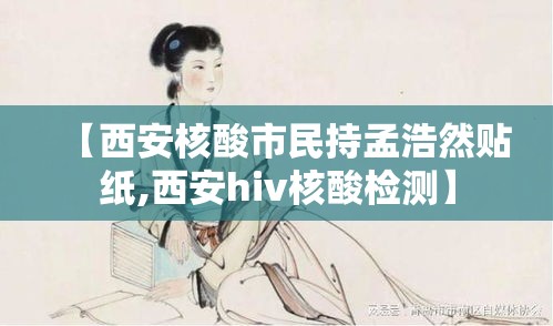 【西安核酸市民持孟浩然贴纸,西安hiv核酸检测】