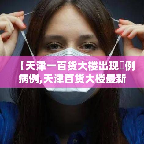 【天津一百货大楼出现無例病例,天津百货大楼最新消息今天】