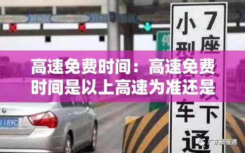 高速免费时间:高速免费时间是以上高速为准还是下高速为准 高速免费时间:高速免费时间是以上高速为准还是下高速为准