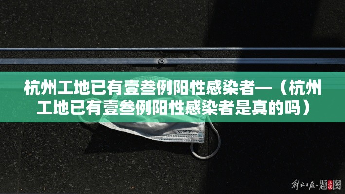 杭州工地已有壹叁例阳性感染者—（杭州工地已有壹叁例阳性感染者是真的吗）
