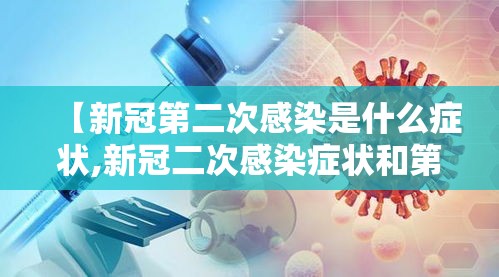 【新冠第二次感染是什么症状,新冠二次感染症状和第一次一样吗】