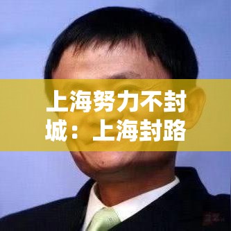 上海努力不封城：上海封路了吗