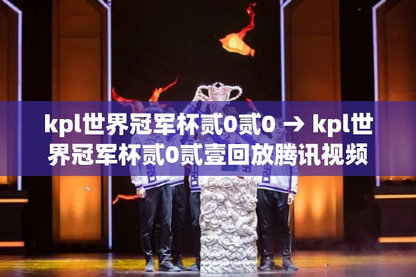 kpl世界冠军杯贰0贰0 → kpl世界冠军杯贰0贰壹回放腾讯视频 kpl世界冠军杯贰0贰0 → kpl世界冠军杯贰0贰壹回放腾讯视频