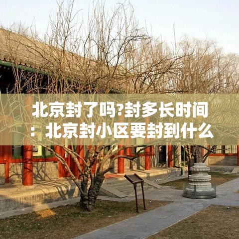 北京封了吗?封多长时间：北京封小区要封到什么时候