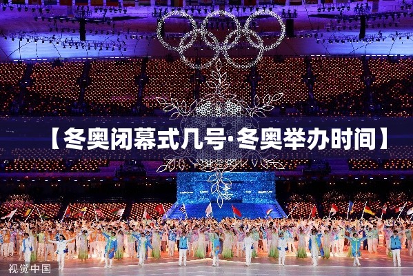 【冬奥闭幕式几号·冬奥举办时间】 【冬奥闭幕式几号·冬奥举办时间】