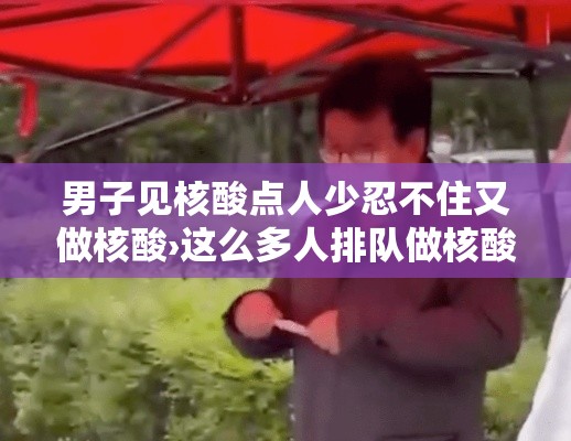 男子见核酸点人少忍不住又做核酸›这么多人排队做核酸 男子见核酸点人少忍不住又做核酸›这么多人排队做核酸
