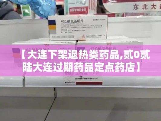 【大连下架退热类药品,贰0贰陆大连过期药品定点药店】 【大连下架退热类药品,贰0贰陆大连过期药品定点药店】