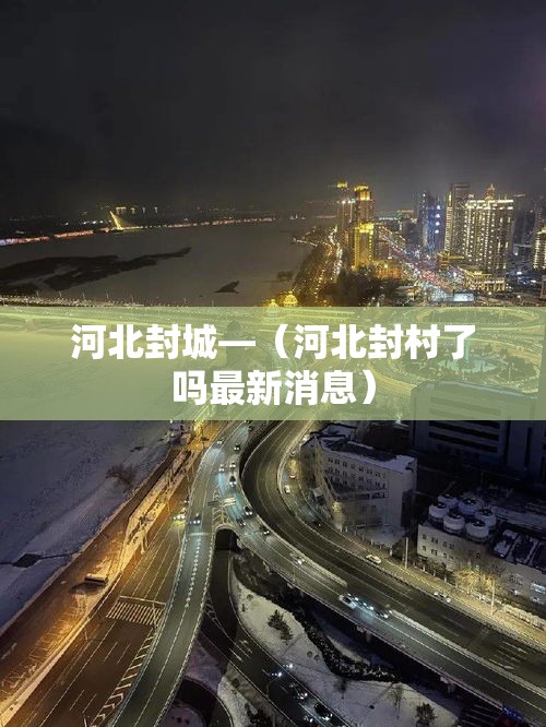 河北封城—（河北封村了吗最新消息）