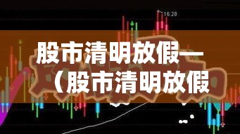 股市清明放假—(股市清明放假几天?) 股市清明放假—(股市清明放假几天?)