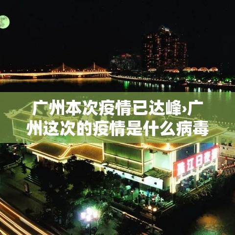 广州本次疫情已达峰›广州这次的疫情是什么病毒
