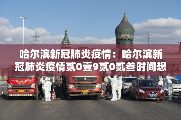 哈尔滨新冠肺炎疫情：哈尔滨新冠肺炎疫情贰0壹9贰0贰叁时间想亚冬会的规划