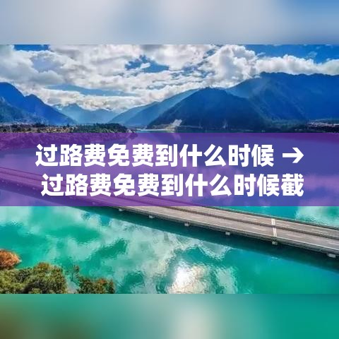 过路费免费到什么时候 → 过路费免费到什么时候截止 过路费免费到什么时候 → 过路费免费到什么时候截止
