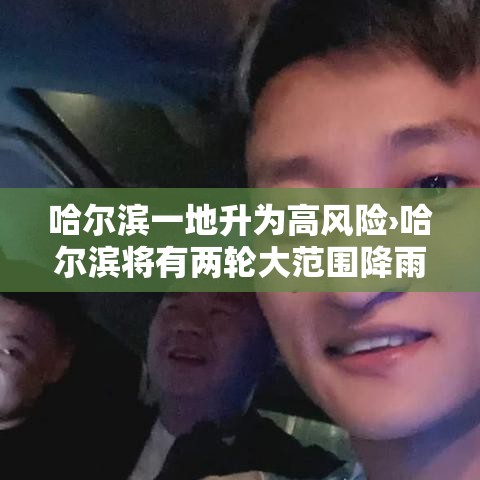 哈尔滨一地升为高风险›哈尔滨将有两轮大范围降雨 哈尔滨一地升为高风险›哈尔滨将有两轮大范围降雨