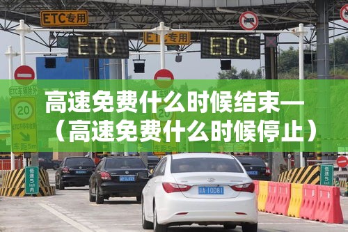 高速免费什么时候结束—（高速免费什么时候停止）
