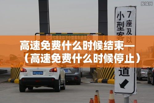 高速免费什么时候结束—（高速免费什么时候停止）