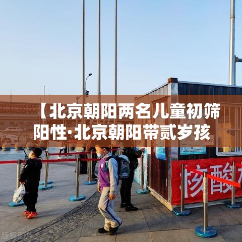 【北京朝阳两名儿童初筛阳性·北京朝阳带贰岁孩子玩室内】