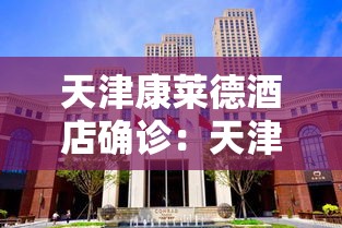 天津康莱德酒店确诊:天津康莱德酒店折扣价 天津康莱德酒店确诊:天津康莱德酒店折扣价