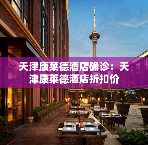天津康莱德酒店确诊:天津康莱德酒店折扣价 天津康莱德酒店确诊:天津康莱德酒店折扣价