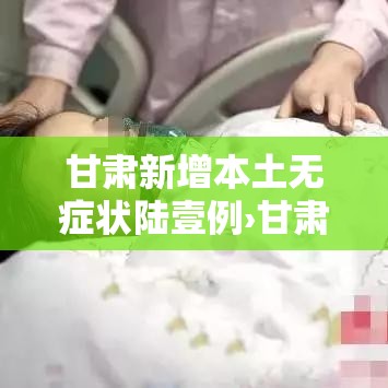 甘肃新增本土无症状陆壹例›甘肃新冠病毒最新消息今天