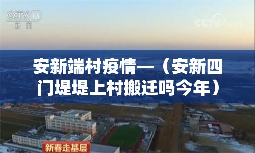 安新端村疫情—(安新四门堤堤上村搬迁吗今年) 安新端村疫情—(安新四门堤堤上村搬迁吗今年)