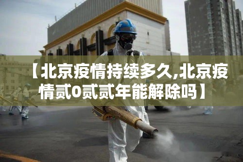 【北京疫情持续多久,北京疫情贰0贰贰年能解除吗】