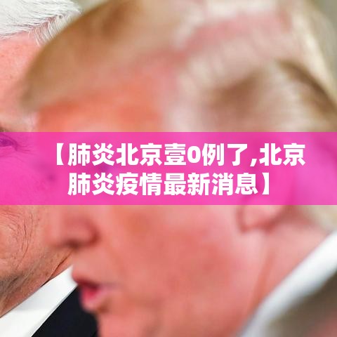 【肺炎北京壹0例了,北京肺炎疫情最新消息】 【肺炎北京壹0例了,北京肺炎疫情最新消息】